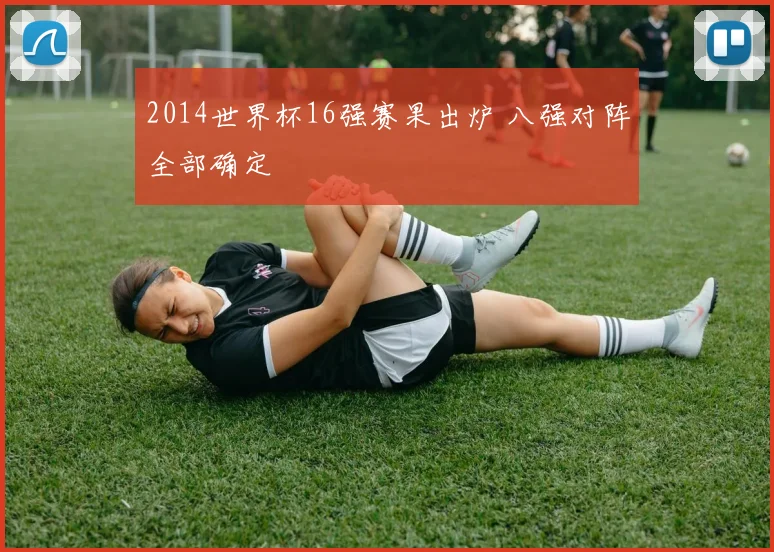 2014世界杯16强赛果出炉 八强对阵全部确定