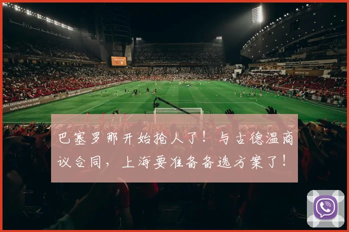 巴塞罗那开始抢人了！与古德温商议合同，上海要准备备选方案了！_本赛季_的结果_1
