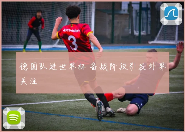 德国队进世界杯 备战阶段引发外界关注