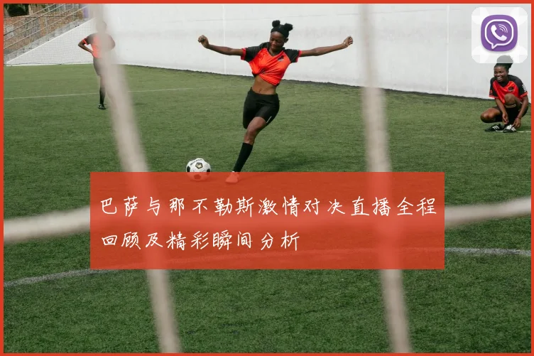 巴萨与那不勒斯激情对决直播全程回顾及精彩瞬间分析