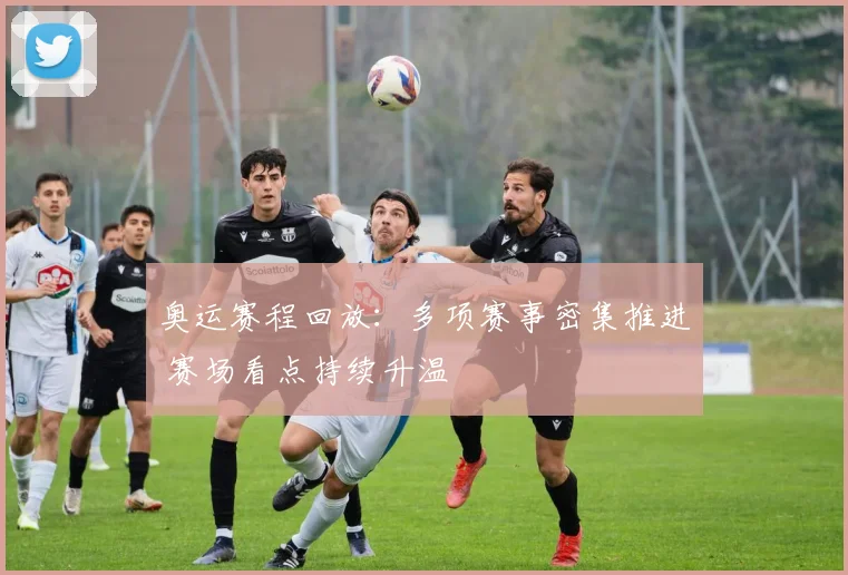 奥运赛程回放：多项赛事密集推进 赛场看点持续升温