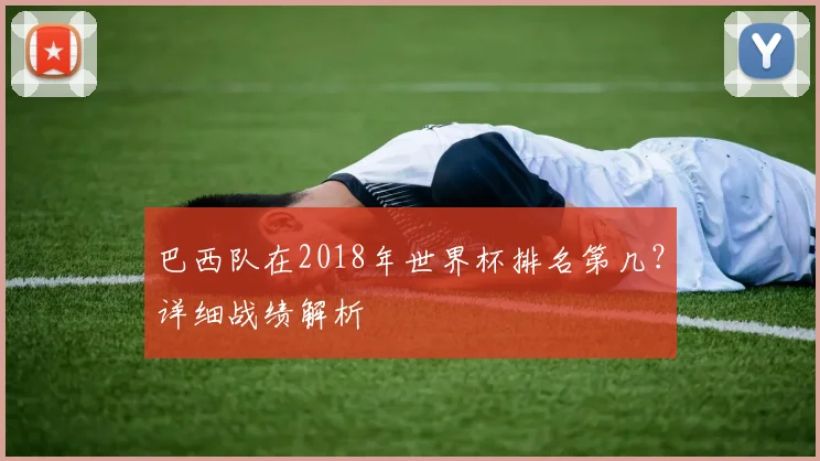 巴西队在2018年世界杯排名第几？详细战绩解析