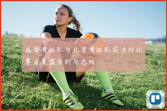 成都滑板队与北京滑板队实力对比赛后复盘分析与总结